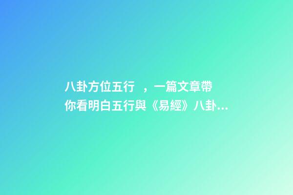 八卦方位五行，一篇文章帶你看明白五行與《易經》八卦的對應關系